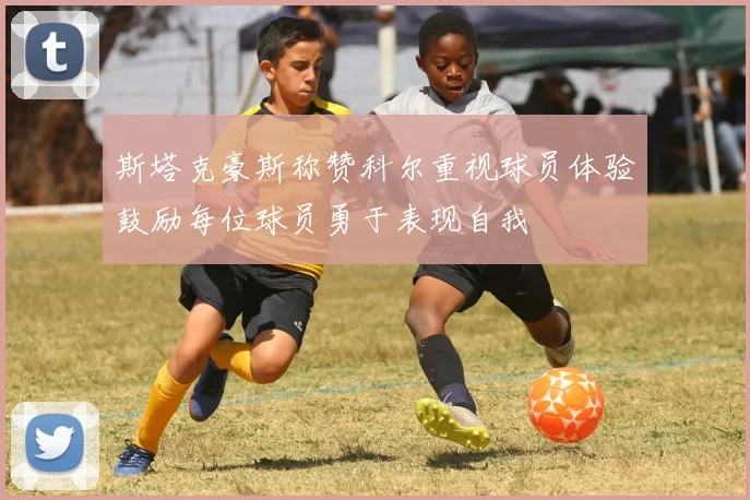 斯塔克豪斯称赞科尔重视球员体验鼓励每位球员勇于表现自我