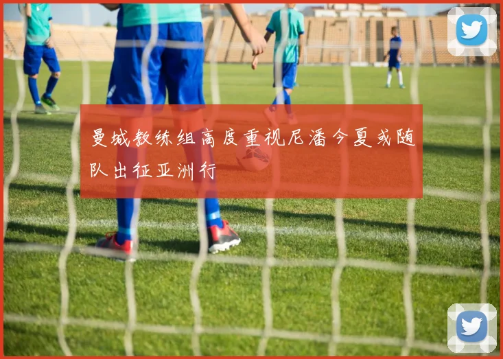 曼城教练组高度重视尼潘今夏或随队出征亚洲行
