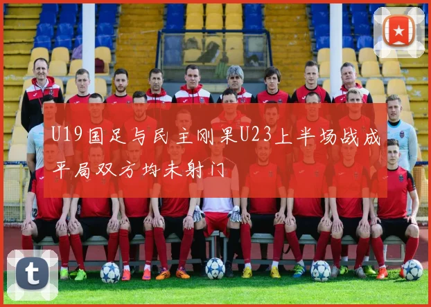 U19国足与民主刚果U23上半场战成平局双方均未射门