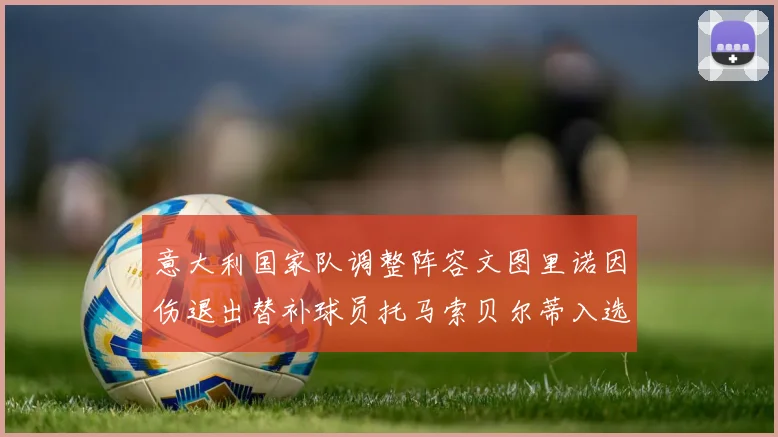 意大利国家队调整阵容文图里诺因伤退出替补球员托马索贝尔蒂入选