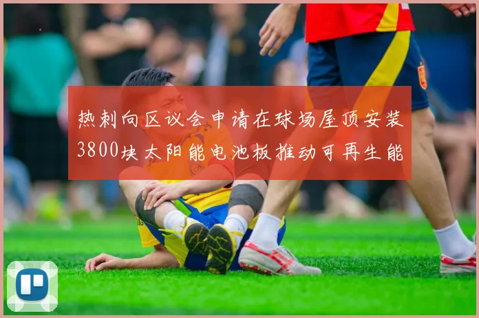 热刺向区议会申请在球场屋顶安装3800块太阳能电池板推动可再生能源发展