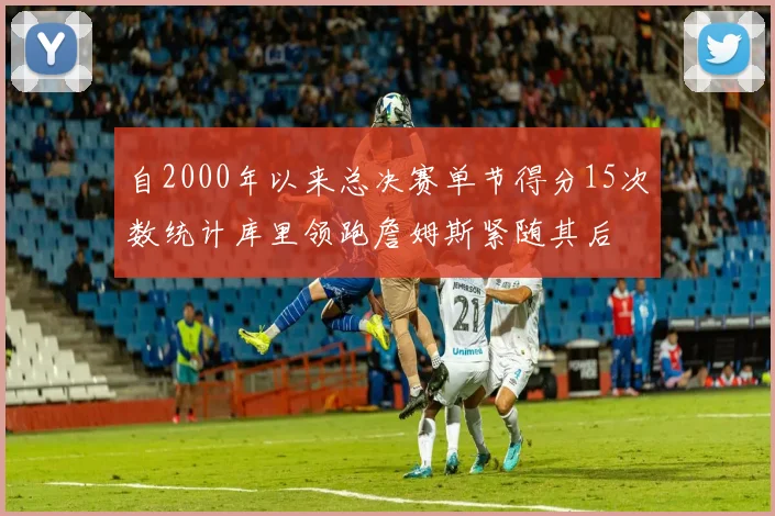 自2000年以来总决赛单节得分15次数统计库里领跑詹姆斯紧随其后