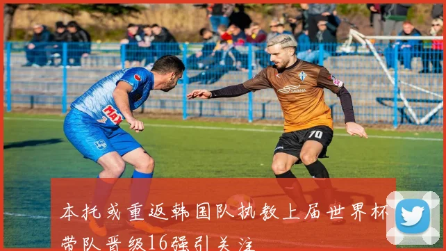 本托或重返韩国队执教上届世界杯带队晋级16强引关注