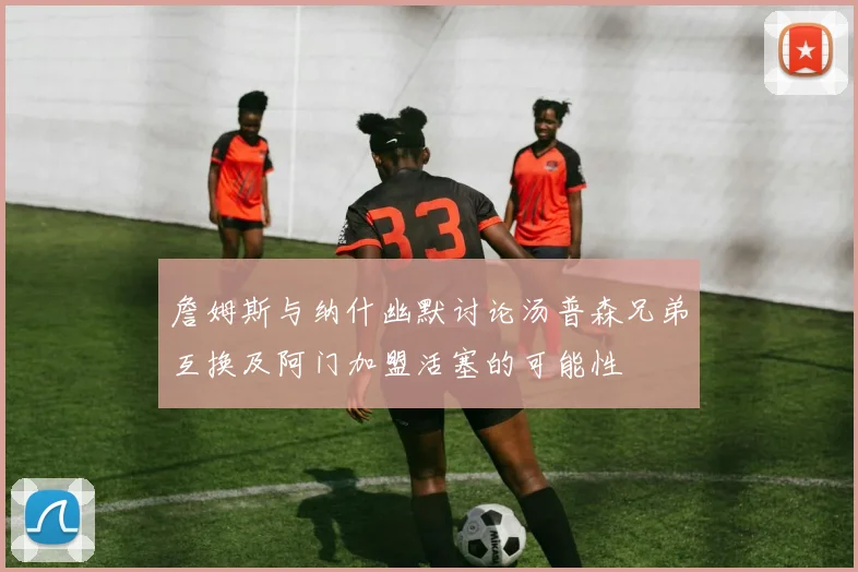 詹姆斯与纳什幽默讨论汤普森兄弟互换及阿门加盟活塞的可能性
