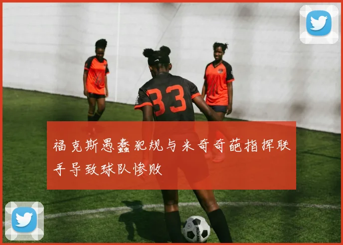 福克斯愚蠢犯规与米奇奇葩指挥联手导致球队惨败