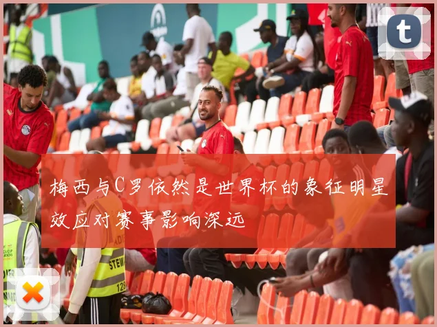 梅西与C罗依然是世界杯的象征明星效应对赛事影响深远
