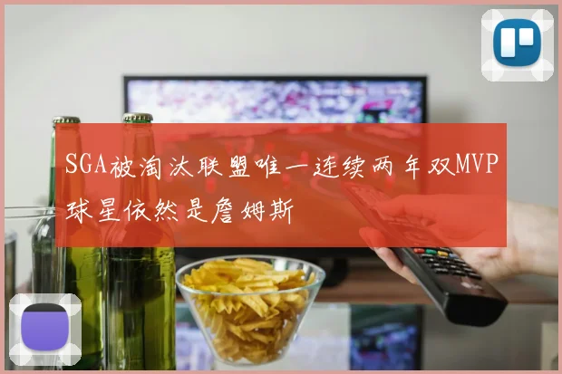 SGA被淘汰联盟唯一连续两年双MVP球星依然是詹姆斯