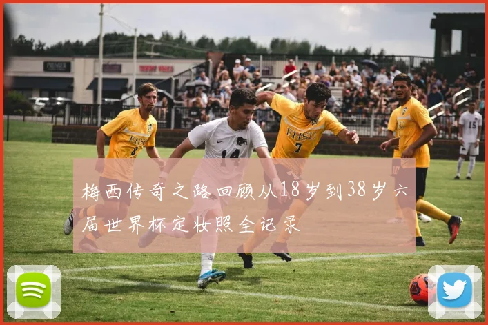 梅西传奇之路回顾从18岁到38岁六届世界杯定妆照全记录
