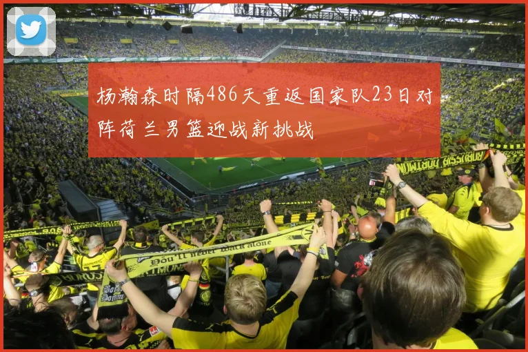 杨瀚森时隔486天重返国家队23日对阵荷兰男篮迎战新挑战