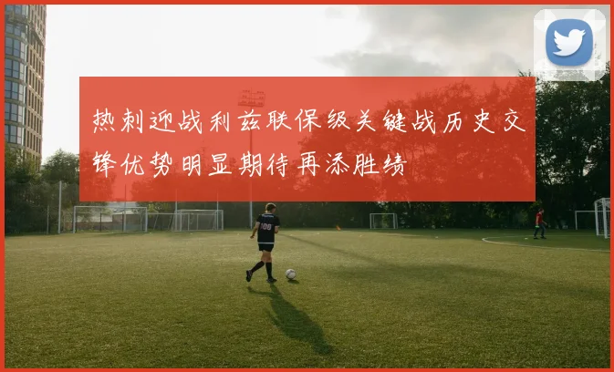 热刺迎战利兹联保级关键战历史交锋优势明显期待再添胜绩