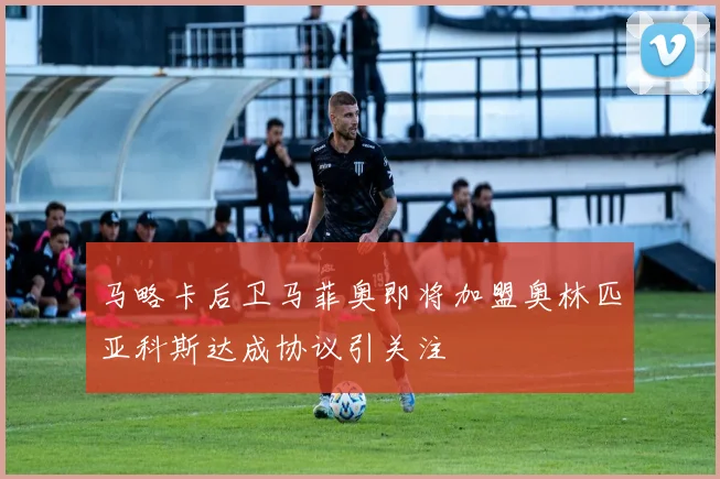 马略卡后卫马菲奥即将加盟奥林匹亚科斯达成协议引关注