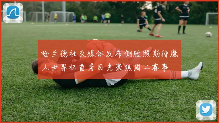 哈兰德社交媒体发布侧脸照期待魔人世界杯首秀目光聚焦周二赛事