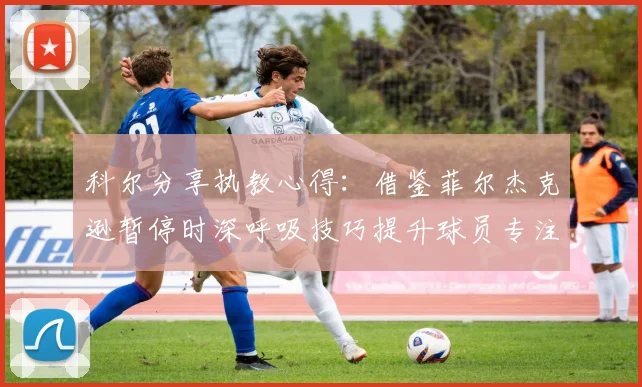 科尔分享执教心得：借鉴菲尔杰克逊暂停时深呼吸技巧提升球员专注力