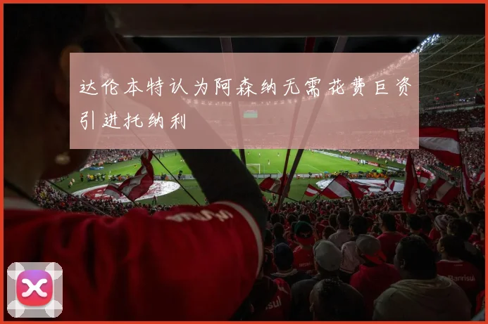 达伦本特认为阿森纳无需花费巨资引进托纳利