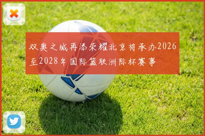 双奥之城再添荣耀北京将承办2026至2028年国际篮联洲际杯赛事