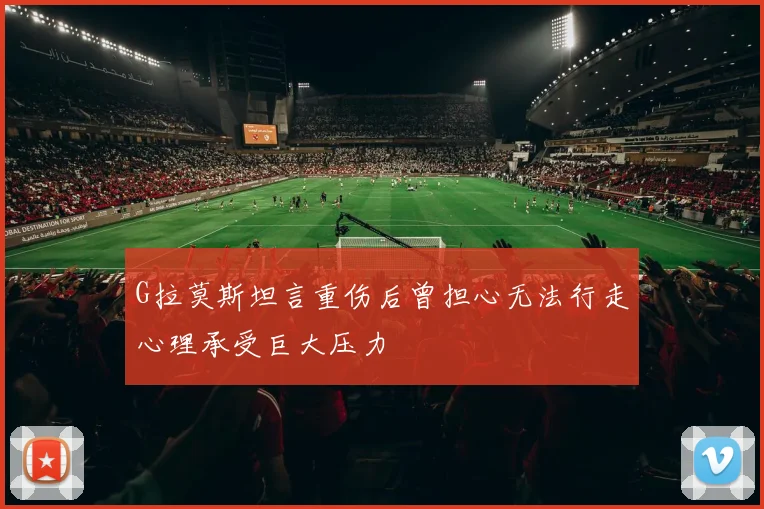 G拉莫斯坦言重伤后曾担心无法行走心理承受巨大压力
