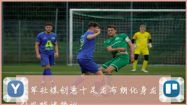绿军社媒创意十足龙布朗化身龙王引发球迷热议