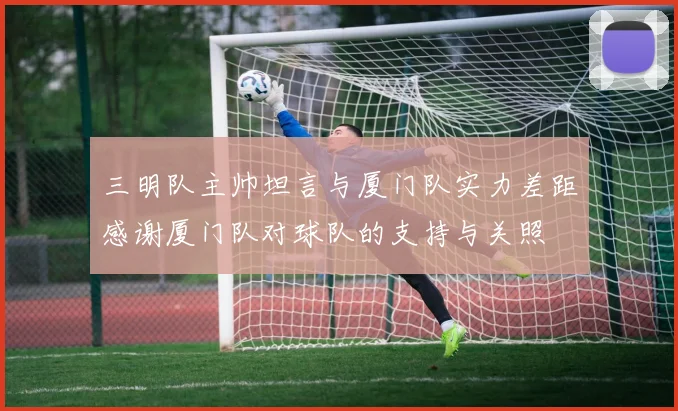三明队主帅坦言与厦门队实力差距感谢厦门队对球队的支持与关照