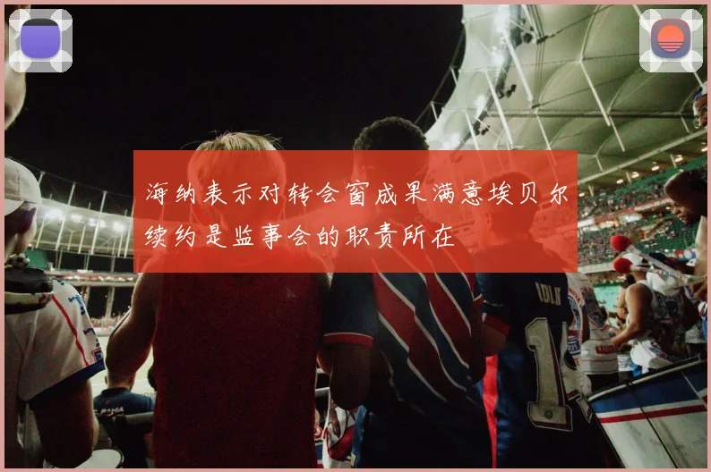海纳表示对转会窗成果满意埃贝尔续约是监事会的职责所在