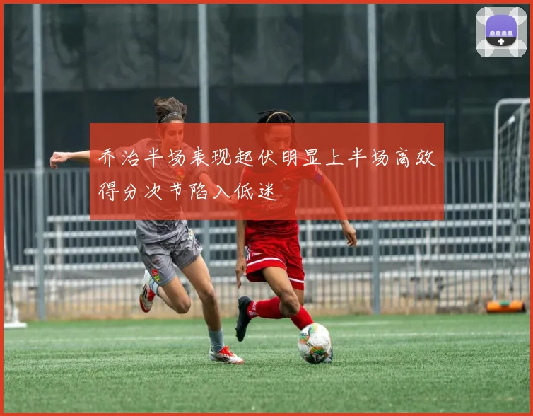 乔治半场表现起伏明显上半场高效得分次节陷入低迷