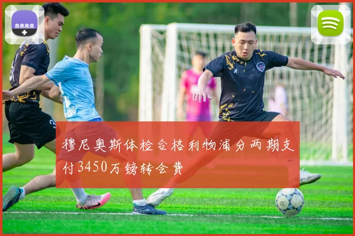 穆尼奥斯体检合格利物浦分两期支付3450万镑转会费