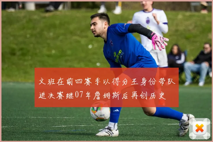 文班在前四赛季以得分王身份带队进决赛继07年詹姆斯后再创历史