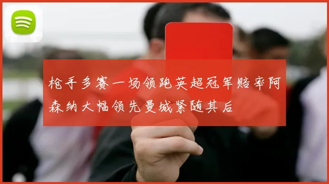 枪手多赛一场领跑英超冠军赔率阿森纳大幅领先曼城紧随其后