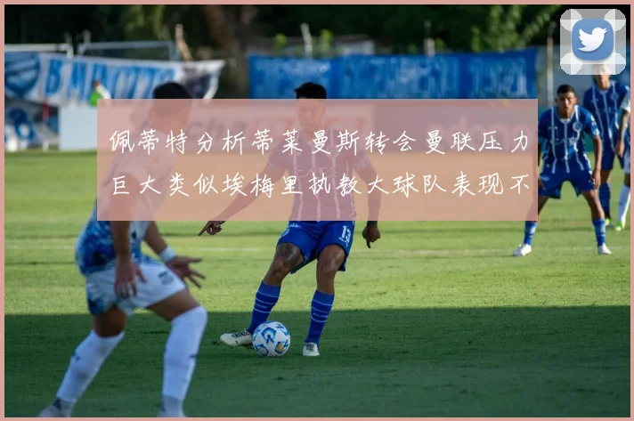 佩蒂特分析蒂莱曼斯转会曼联压力巨大类似埃梅里执教大球队表现不佳
