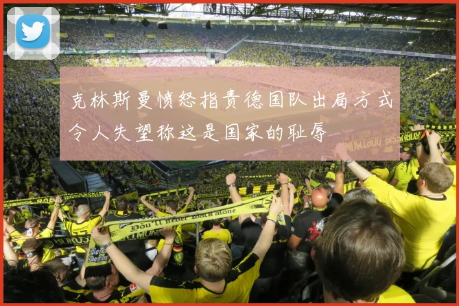 克林斯曼愤怒指责德国队出局方式令人失望称这是国家的耻辱