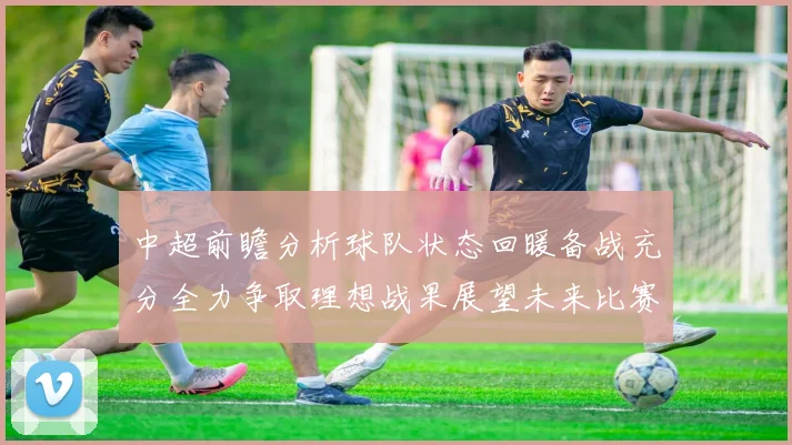 中超前瞻分析球队状态回暖备战充分全力争取理想战果展望未来比赛挑战