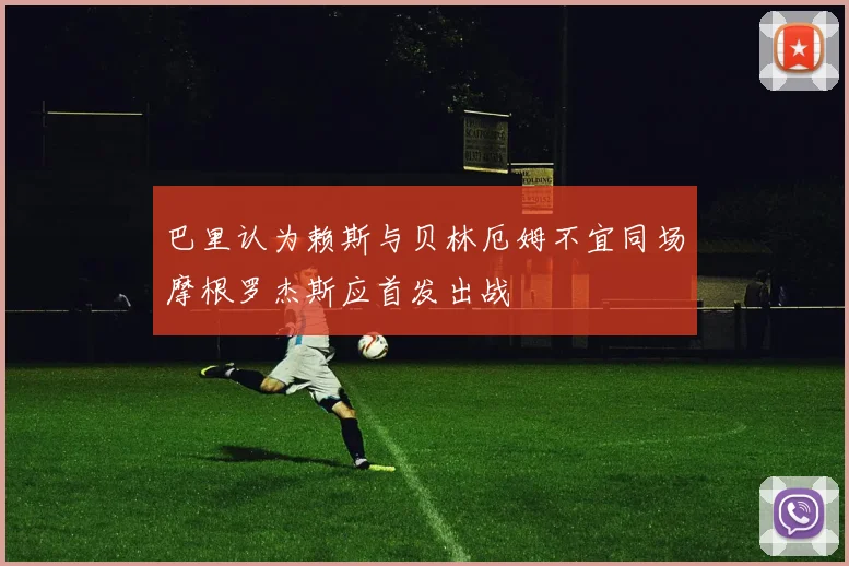 巴里认为赖斯与贝林厄姆不宜同场摩根罗杰斯应首发出战