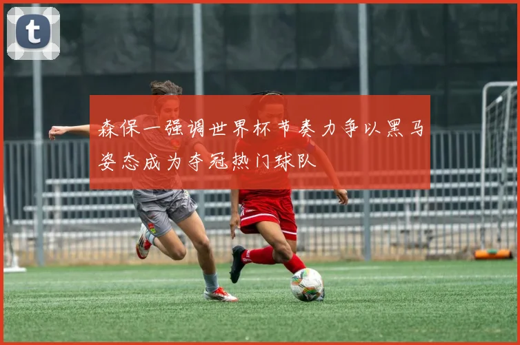 森保一强调世界杯节奏力争以黑马姿态成为夺冠热门球队