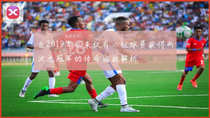 自2019年以来仅有六位球员获得两次总冠军的传奇成就解析