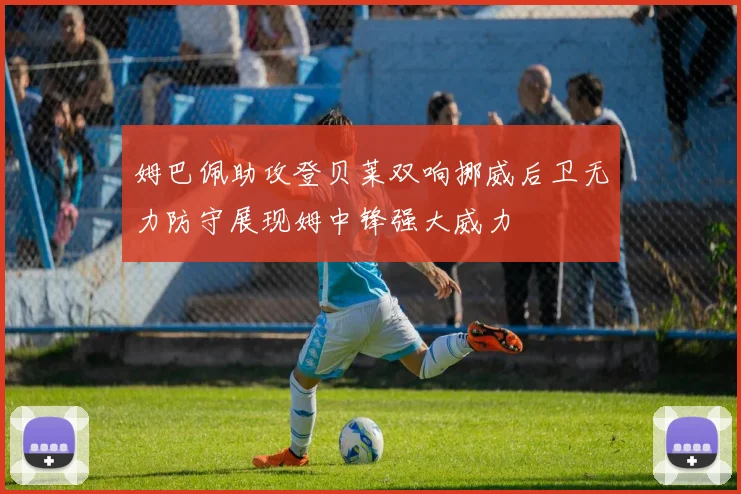 姆巴佩助攻登贝莱双响挪威后卫无力防守展现姆中锋强大威力