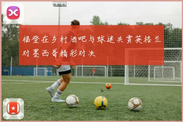 福登在乡村酒吧与球迷共赏英格兰对墨西哥精彩对决