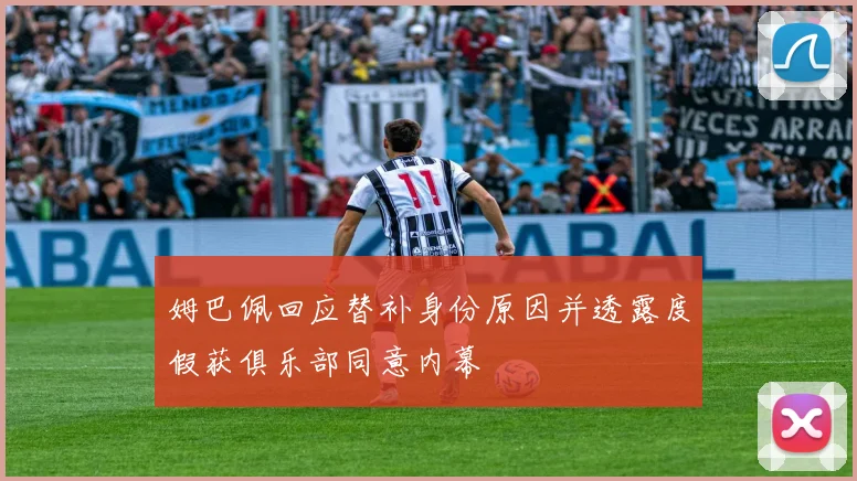 姆巴佩回应替补身份原因并透露度假获俱乐部同意内幕